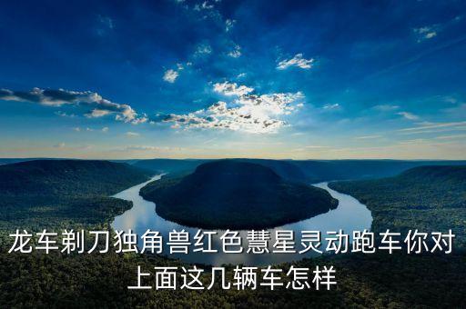 龍車(chē)剃刀獨(dú)角獸紅色慧星靈動(dòng)跑車(chē)你對(duì)上面這幾輛車(chē)怎樣