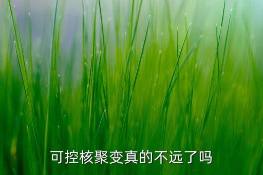 可控核聚變真的不遠(yuǎn)了嗎
