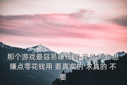 那個(gè)游戲最容易賺錢啊 我是學(xué)生 想賺點(diǎn)零花錢用 要真實(shí)的 求真的 不要