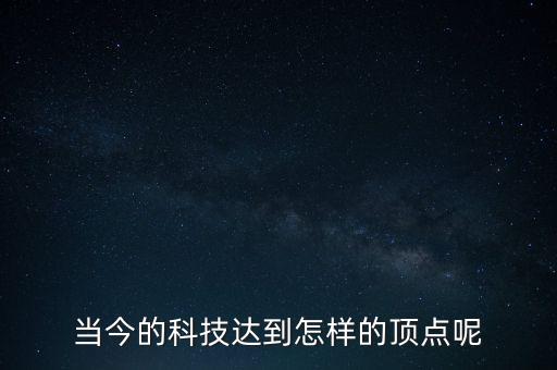當(dāng)今的科技達(dá)到怎樣的頂點(diǎn)呢