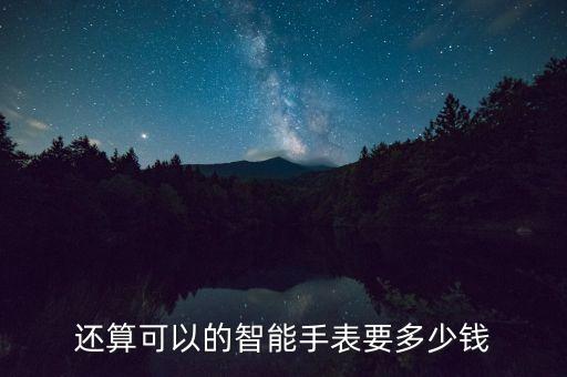 還算可以的智能手表要多少錢(qián)