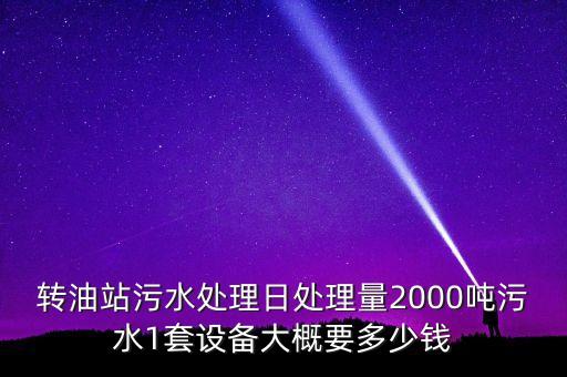 轉(zhuǎn)油站污水處理日處理量2000噸污水1套設(shè)備大概要多少錢