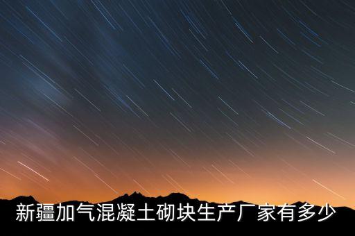 新疆加氣混凝土砌塊生產(chǎn)廠家有多少
