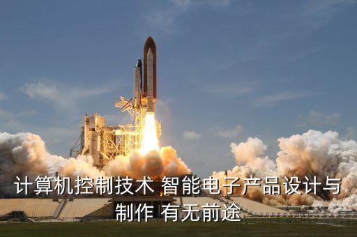 計算機控制技術 智能電子產品設計與制作 有無前途