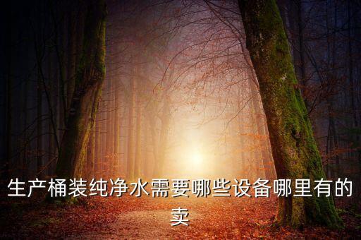 生產(chǎn)桶裝純凈水需要哪些設(shè)備哪里有的賣