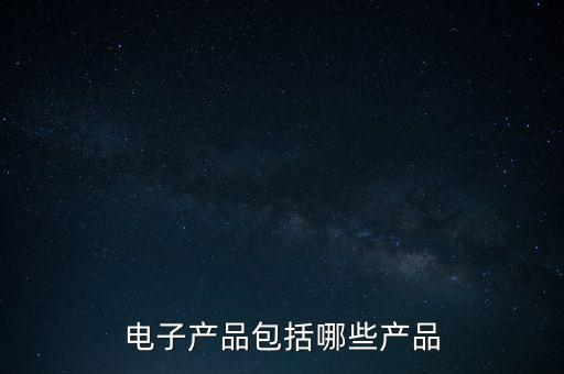 電子產(chǎn)品具體有哪些類型，電子產(chǎn)品包括哪些產(chǎn)品
