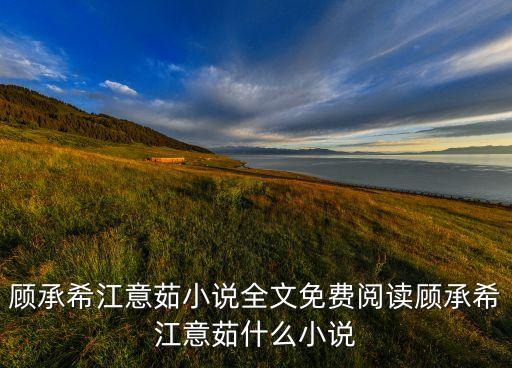 顧承希江意茹小說(shuō)全文免費(fèi)閱讀顧承希江意茹什么小說(shuō)