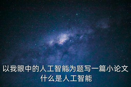 以我眼中的人工智能為題寫一篇小論文 什么是人工智能