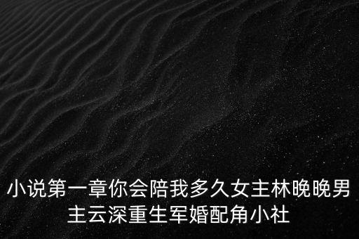 小說第一章你會(huì)陪我多久女主林晚晚男主云深重生軍婚配角小社