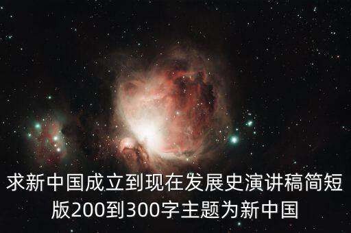 新中國發(fā)展歷程作文素材，求新中國成立到現(xiàn)在發(fā)展史演講稿簡短版200到300字主題為新中國