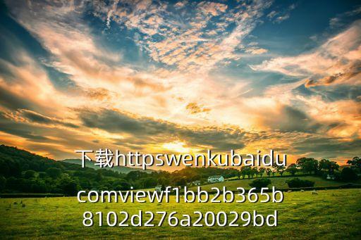 下載httpswenkubaiducomviewf1bb2b365b8102d276a20029bd