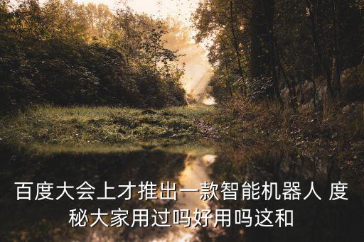 百度將推出人工智能工具，百度大會上才推出一款智能機器人 度秘大家用過嗎好用嗎這和