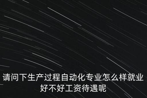 請(qǐng)問(wèn)下生產(chǎn)過(guò)程自動(dòng)化專業(yè)怎么樣就業(yè)好不好工資待遇呢