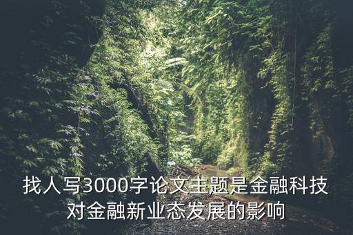 找人寫(xiě)3000字論文主題是金融科技對(duì)金融新業(yè)態(tài)發(fā)展的影響