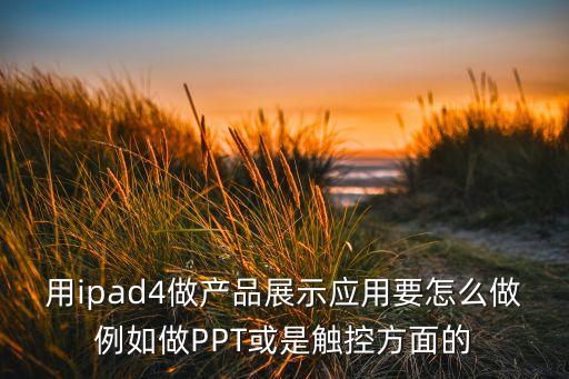 用ipad4做產(chǎn)品展示應(yīng)用要怎么做例如做PPT或是觸控方面的