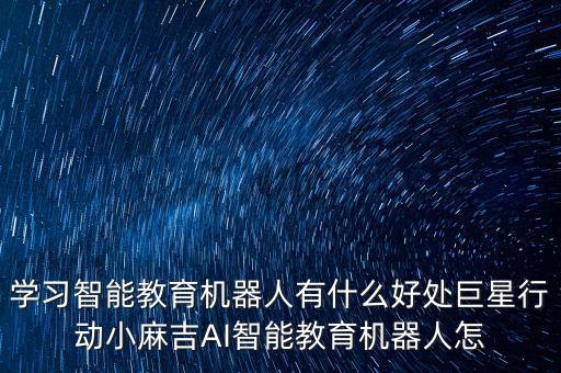 ai智能教育的優(yōu)勢(shì)，學(xué)習(xí)智能教育機(jī)器人有什么好處巨星行動(dòng)小麻吉AI智能教育機(jī)器人怎