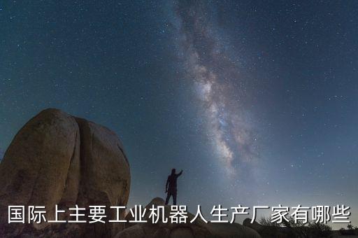 機器人生產廠商，國際上主要工業(yè)機器人生產廠家有哪些