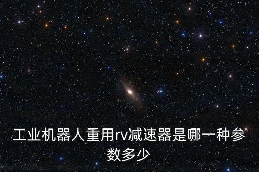 工業(yè)機(jī)器人重用rv減速器是哪一種參數(shù)多少