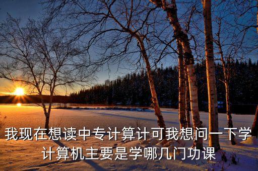 中專計算機專業(yè)主要學(xué)什么，我現(xiàn)在想讀中專計算計可我想問一下學(xué)計算機主要是學(xué)哪幾門功課