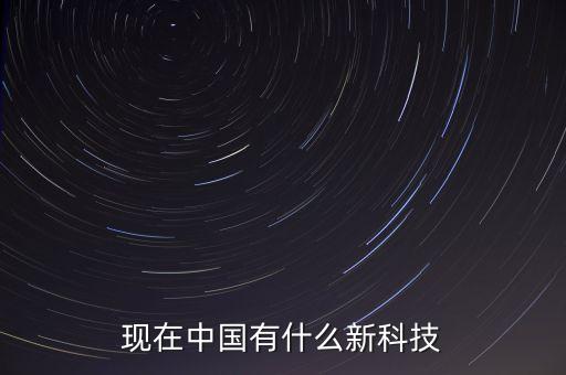 國內(nèi)新科技產(chǎn)品有哪些，現(xiàn)在中國有什么新科技