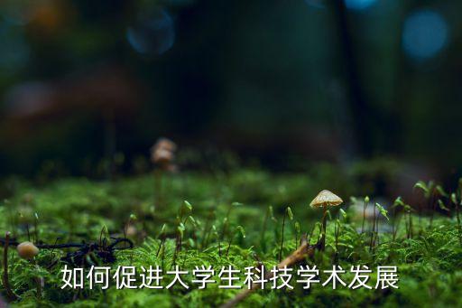 如何促進(jìn)大學(xué)生科技學(xué)術(shù)發(fā)展