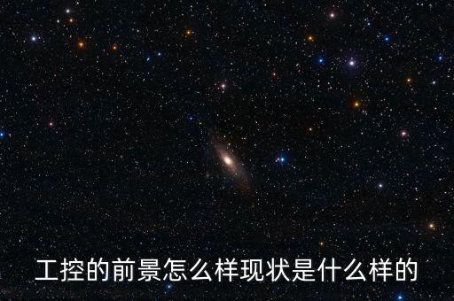 工控的前景怎么樣現(xiàn)狀是什么樣的
