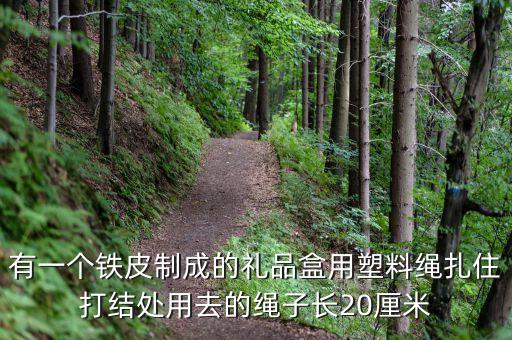 有一個鐵皮制成的禮品盒用塑料繩扎住打結(jié)處用去的繩子長20厘米