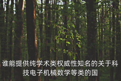誰能提供純學(xué)術(shù)類權(quán)威性知名的關(guān)于科技電子機(jī)械數(shù)學(xué)等類的國