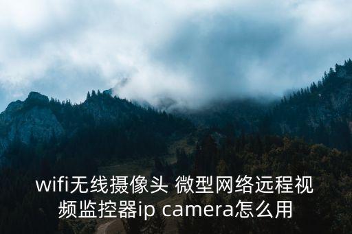 wifi無線攝像頭 微型網(wǎng)絡(luò)遠(yuǎn)程視頻監(jiān)控器ip camera怎么用