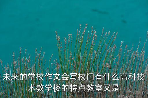 未來的高科技學(xué)校450字，未來的學(xué)校 作文450字要真實(shí)的現(xiàn)代科技能做出來的