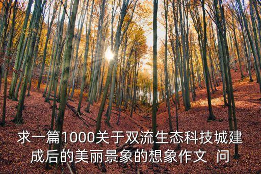 求一篇1000關(guān)于雙流生態(tài)科技城建成后的美麗景象的想象作文  問