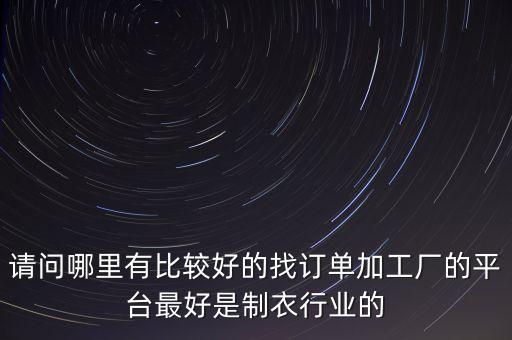 請(qǐng)問(wèn)哪里有比較好的找訂單加工廠的平臺(tái)最好是制衣行業(yè)的