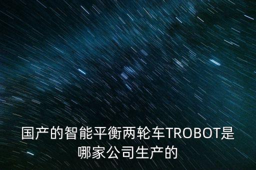 國產(chǎn)的智能平衡兩輪車TROBOT是哪家公司生產(chǎn)的