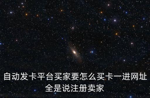 自動(dòng)發(fā)卡平臺(tái)買(mǎi)家要怎么買(mǎi)卡一進(jìn)網(wǎng)址全是說(shuō)注冊(cè)賣(mài)家