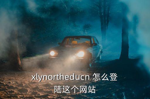xlynortheducn 怎么登陸這個網(wǎng)站
