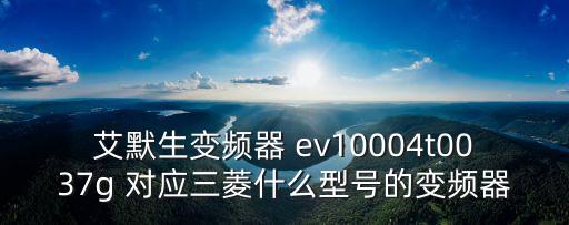 艾默生變頻器 ev10004t0037g 對(duì)應(yīng)三菱什么型號(hào)的變頻器