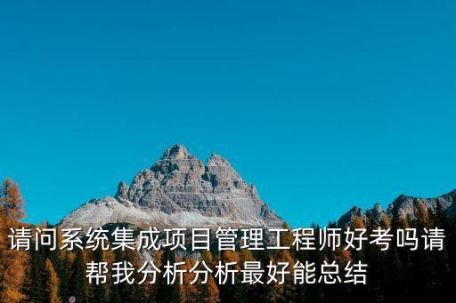 請問系統(tǒng)集成項目管理工程師好考嗎請幫我分析分析最好能總結(jié)