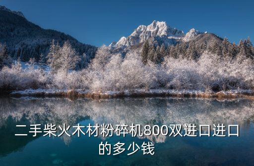 木材粉碎機價格多少錢一臺，二手柴火木材粉碎機800雙進口進口的多少錢