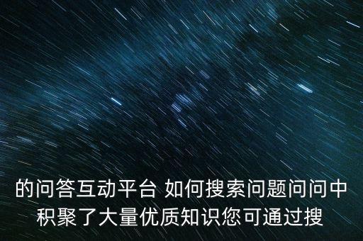 ai智能問答系統(tǒng)搜題，的問答互動平臺 如何搜索問題問問中積聚了大量優(yōu)質(zhì)知識您可通過搜