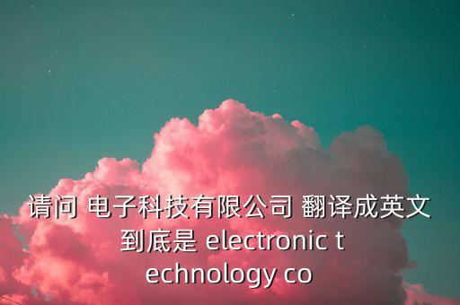 請(qǐng)問(wèn) 電子科技有限公司 翻譯成英文 到底是 electronic technology co