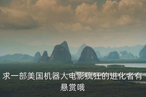 瘋狂進(jìn)化人動(dòng)畫電影，求一部美國機(jī)器人電影瘋狂的進(jìn)化者有懸賞哦