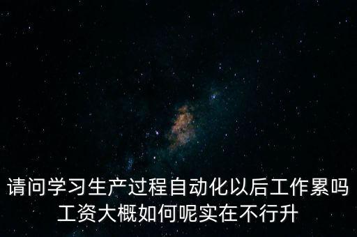 請(qǐng)問學(xué)習(xí)生產(chǎn)過程自動(dòng)化以后工作累嗎工資大概如何呢實(shí)在不行升