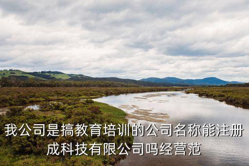 我公司是搞教育培訓(xùn)的公司名稱能注冊(cè)成科技有限公司嗎經(jīng)營(yíng)范