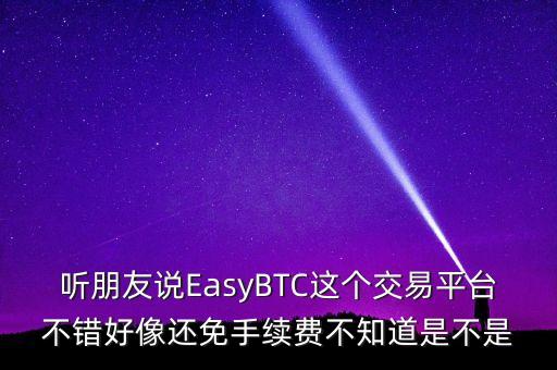 btc期貨交易平臺(tái)，聽朋友說(shuō)EasyBTC這個(gè)交易平臺(tái)不錯(cuò)好像還免手續(xù)費(fèi)不知道是不是