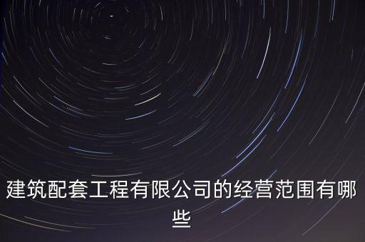建筑工程有限公司經(jīng)營范圍，建筑配套工程有限公司的經(jīng)營范圍有哪些