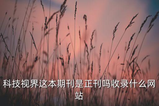 科技視界這本期刊是正刊嗎收錄什么網(wǎng)站