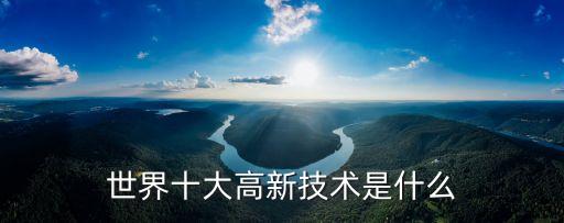 世界十大高新技術(shù)是什么