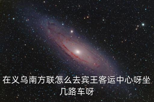 在義烏南方聯(lián)怎么去賓王客運中心呀坐幾路車呀