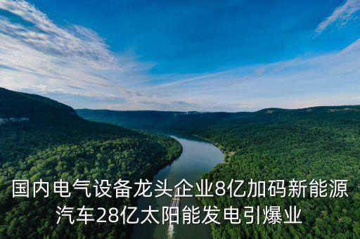 國(guó)內(nèi)電氣設(shè)備龍頭企業(yè)8億加碼新能源汽車28億太陽能發(fā)電引爆業(yè)