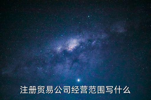 商貿(mào)公司注冊經(jīng)營范圍，注冊貿(mào)易公司經(jīng)營范圍寫什么